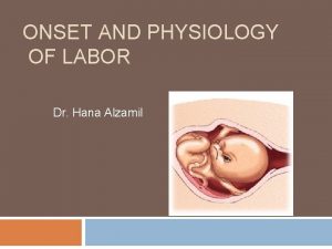 ONSET AND PHYSIOLOGY OF LABOR Dr Hana Alzamil