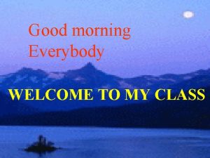 Good morning Everybody WELCOME TO MY CLASS Click