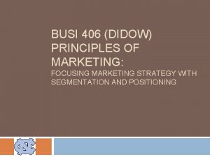 BUSI 406 DIDOW PRINCIPLES OF MARKETING FOCUSING MARKETING