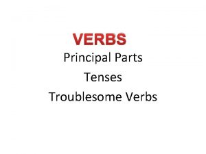 VERBS Principal Parts Tenses Troublesome Verbs VERBS 4