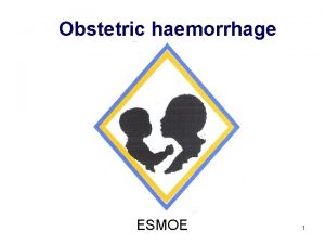 Obstetric haemorrhage ESMOE 1 Aims To recognise obstetric