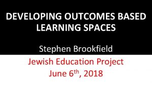 DEVELOPING OUTCOMES BASED LEARNING SPACES Stephen Brookfield Jewish