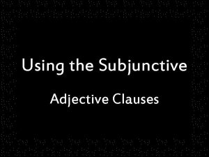 Using the Subjunctive Adjective Clauses Adjective clauses remember