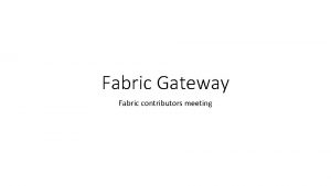 Fabric Gateway Fabric contributors meeting What is Fabric