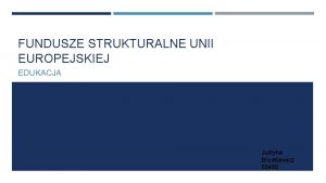 FUNDUSZE STRUKTURALNE UNII EUROPEJSKIEJ EDUKACJA Justyna Brudkiewicz 60480