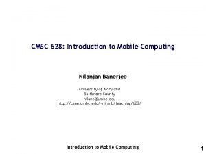 CMSC 628 Introduction to Mobile Computing Nilanjan Banerjee