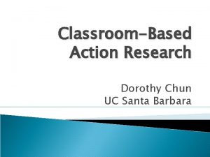 ClassroomBased Action Research Dorothy Chun UC Santa Barbara
