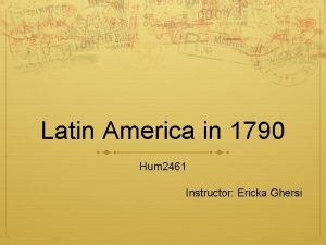 Latin America in 1790 Hum 2461 Instructor Ericka