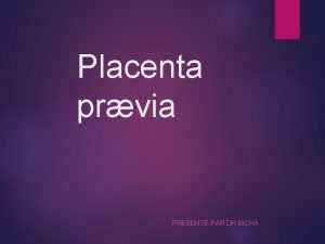 Placenta prvia PRESENT PAR DR BICHA Plan Intrts