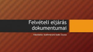 Felvteli eljrs dokumentumai Ksztette Szathmryn Szab Zsuzsa Fontos