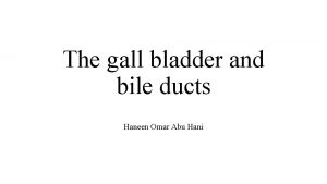 The gall bladder and bile ducts Haneen Omar