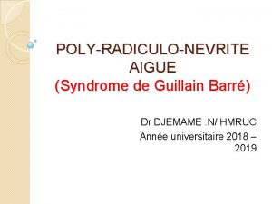POLYRADICULONEVRITE AIGUE Syndrome de Guillain Barr Dr DJEMAME
