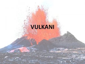 VULKANI ljudi koji ih prouavaju su VULKANOLOZI MAGMA