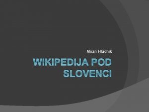 Miran Hladnik WIKIPEDIJA POD SLOVENCI Kaj hoem razloiti