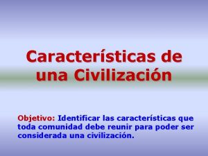 Caractersticas de una Civilizacin Objetivo Identificar las caractersticas