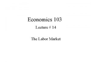 Economics 103 Lecture 14 The Labor Market Weve