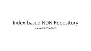 Indexbased NDN Repository Junxiao Shi 2014 06 17