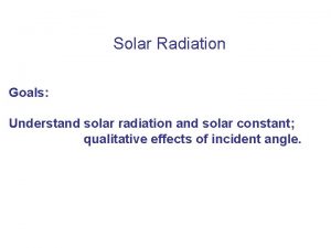 Solar Radiation Goals Understand solar radiation and solar