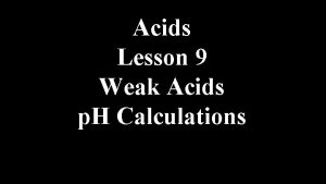 Acids Lesson 9 Weak Acids p H Calculations