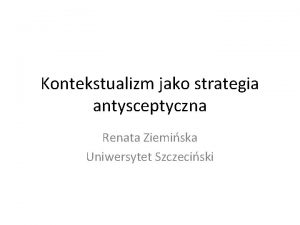 Kontekstualizm jako strategia antysceptyczna Renata Ziemiska Uniwersytet Szczeciski