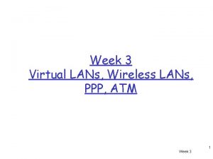 Week 3 Virtual LANs Wireless LANs PPP ATM