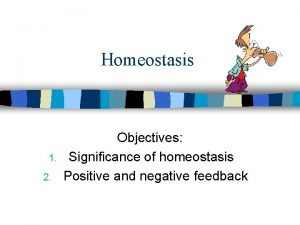 Homeostasis 1 2 Objectives Significance of homeostasis Positive
