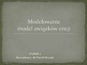 Modelowanie model zwizkw encji Wykad 2 Prowadzcy dr
