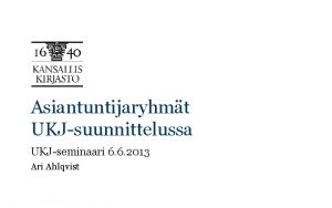 Asiantuntijaryhmt UKJsuunnittelussa UKJseminaari 6 6 2013 Ari Ahlqvist