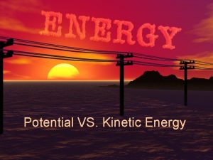 Potential VS Kinetic Energy Energy The ability to