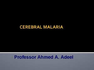 CEREBRAL MALARIA Professor Ahmed A Adeel Objectives By