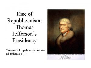 Rise of Republicanism Thomas Jeffersons Presidency We are