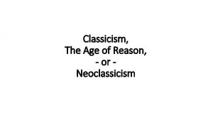 Classicism The Age of Reason or Neoclassicism Neo