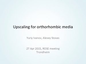 Upscaling for orthorhombic media Yuriy Ivanov Alexey Stovas