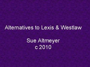 Alternatives to Lexis Westlaw Sue Altmeyer c 2010