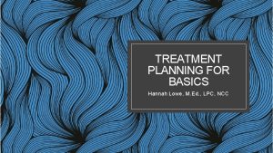 TREATMENT PLANNING FOR BASICS Hannah Lowe M Ed