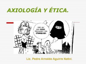 AXIOLOGA Y TICA Lic Pedro Arnoldo Aguirre Nativi