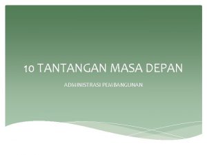 10 TANTANGAN MASA DEPAN ADMINISTRASI PEMBANGUNAN Pemahaman tentang