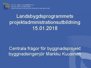 Landsbygdsprogrammets projektadministrationsutbildning 15 01 2018 Centrala frgor fr