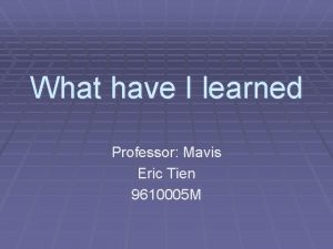 What have I learned Professor Mavis Eric Tien