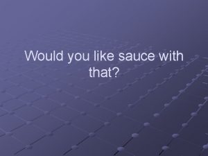 Would you like sauce with that Sauces Why