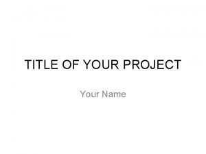 TITLE OF YOUR PROJECT Your Name PURPOSE Why