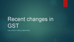Recent changes in GST ICAI STUDY CIRCLE MEETING