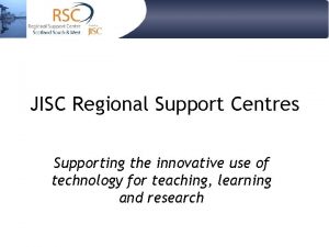 JISC Regional Support Centres Supporting the innovative use