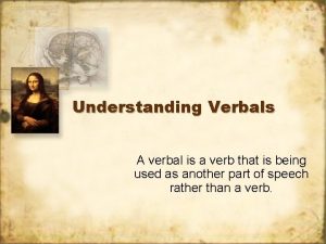 Understanding Verbals A verbal is a verb that