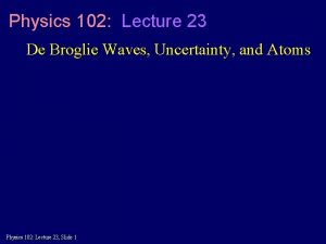 Physics 102 Lecture 23 De Broglie Waves Uncertainty