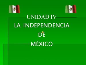 UNIDAD IV LA INDEPENDENCIA DE MXICO INDEPENDENCIA DE