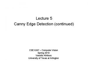 Lecture 5 Canny Edge Detection continued CSE 6367