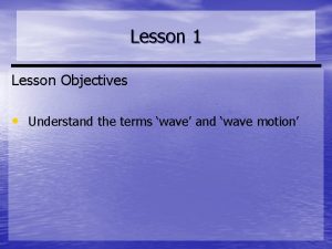 Lesson 1 Lesson Objectives Understand the terms wave
