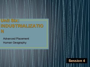 Unit Six INDUSTRIALIZATIO N Advanced Placement Human Geography