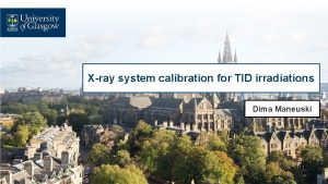 Xray system calibration for TID irradiations Dima Maneuski